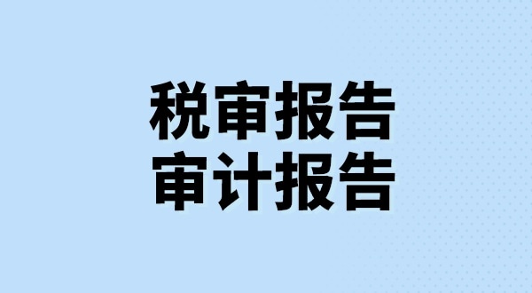 什么是稅審報告？什么是審計報告？稅審報告和審計報告有哪些區(qū)別？
