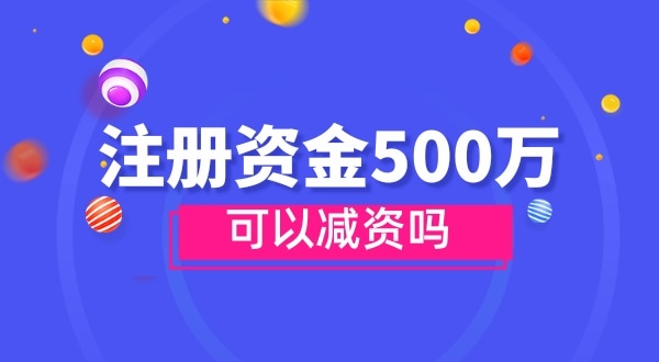 注冊(cè)資金500萬能減資嗎？減資需要哪些資料和流程