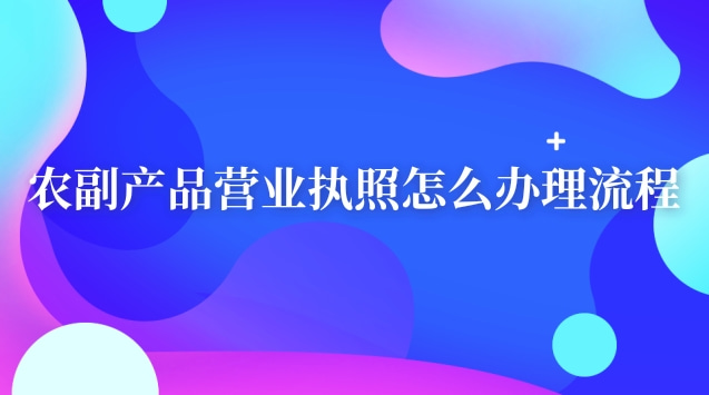 農(nóng)副產(chǎn)品營(yíng)業(yè)執(zhí)照怎么辦理流程