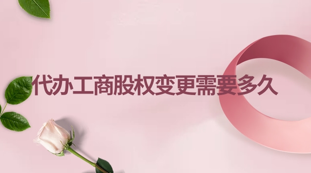 代辦工商股權變更需要多久