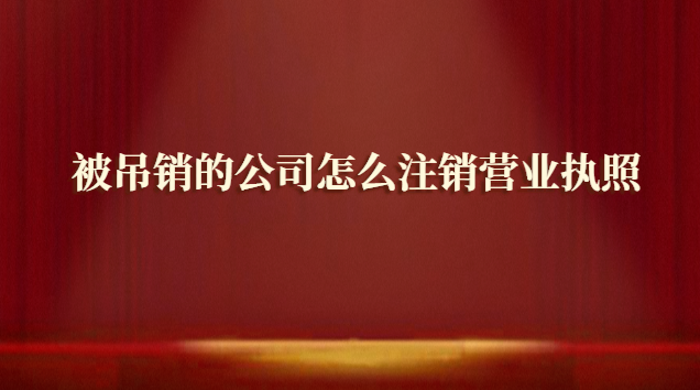 被吊銷的公司怎么注銷營業執照(被吊銷營業執照的公司如何注銷)