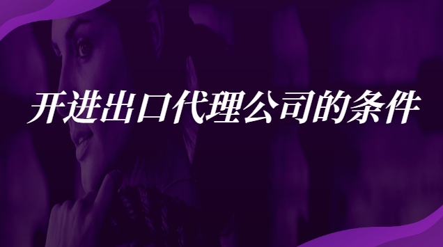 開進出口貿易公司必備條件(出口代理公司注意事項)