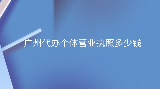 廣州代辦營業執照要多少錢(廣州個體營業執照代辦多少錢)