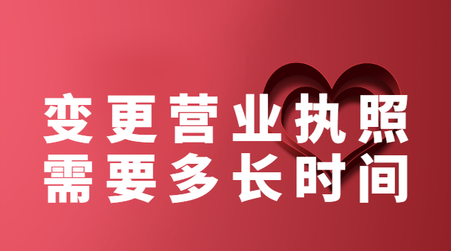 變更營業執照期限需要多長時間(變更營業執照內容需要多久)