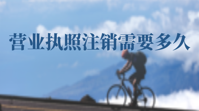 營業執照注銷需要多久時間(營業執照注銷要等多久)