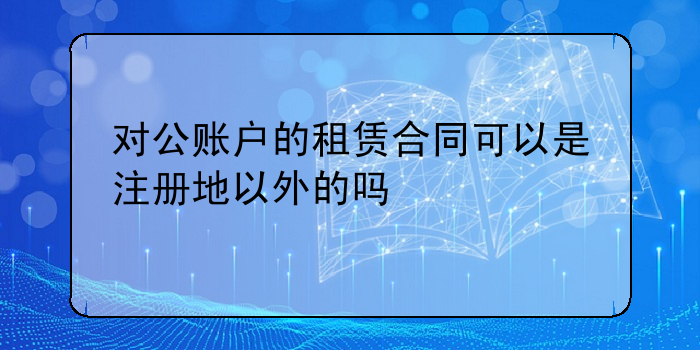 對公賬戶的租賃合同可以是注冊地以外的嗎